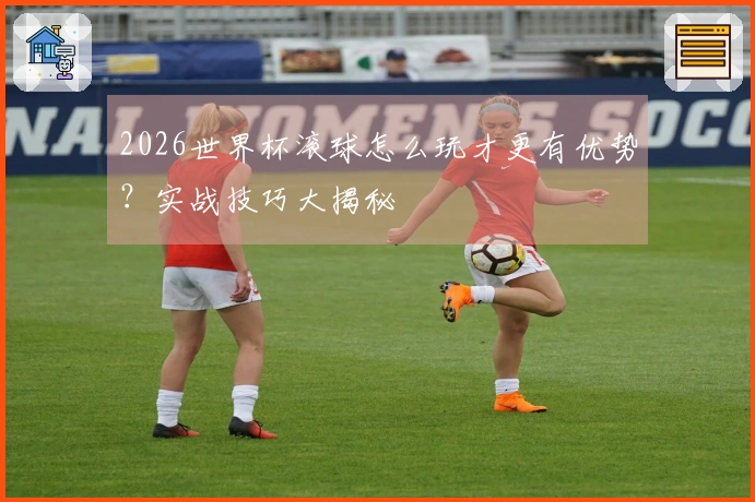 2026世界杯滚球怎么玩才更有优势？实战技巧大揭秘