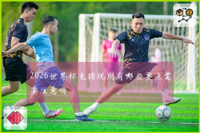2026世界杯竞猜规则有哪些要点需要注意吗