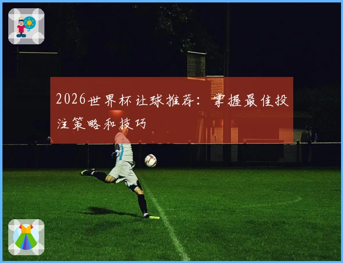 2026世界杯让球推荐：掌握最佳投注策略和技巧