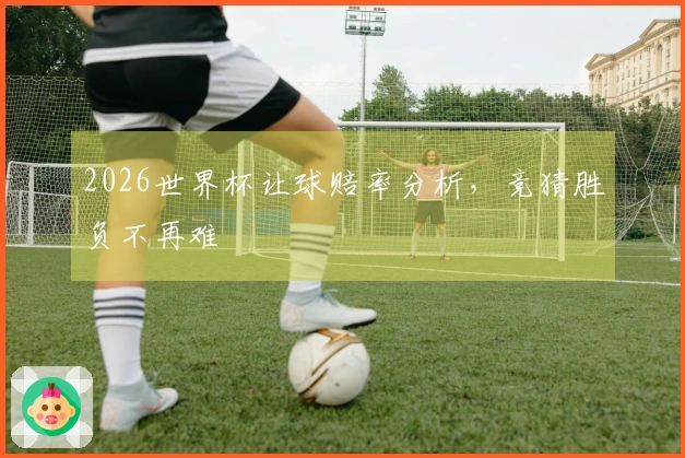 2026世界杯让球赔率分析，竞猜胜负不再难