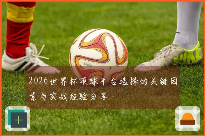 2026世界杯滚球平台选择的关键因素与实战经验分享