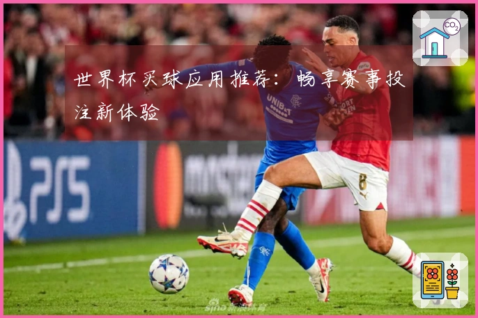 世界杯买球应用推荐：畅享赛事投注新体验
