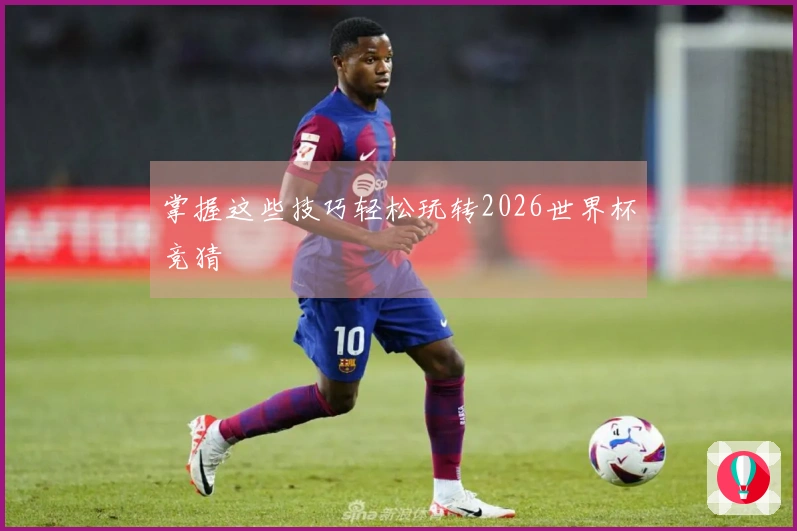 掌握这些技巧轻松玩转2026世界杯竞猜