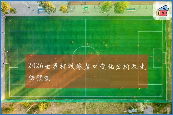 2026世界杯滚球盘口变化分析及走势预测