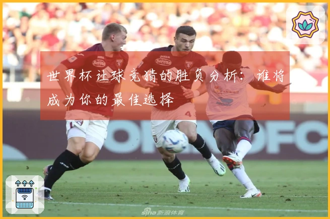 世界杯让球竞猜的胜负分析：谁将成为你的最佳选择