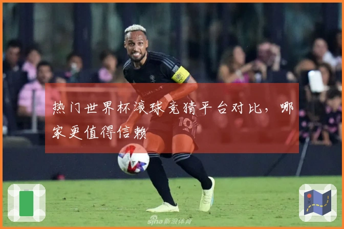热门世界杯滚球竞猜平台对比，哪家更值得信赖