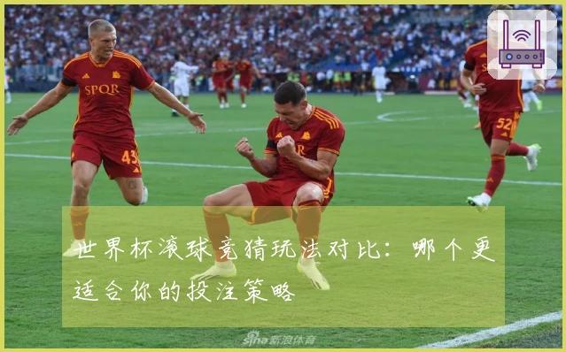 世界杯滚球竞猜玩法对比：哪个更适合你的投注策略
