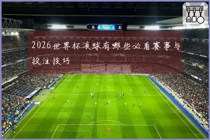 2026世界杯滚球有哪些必看赛事与投注技巧