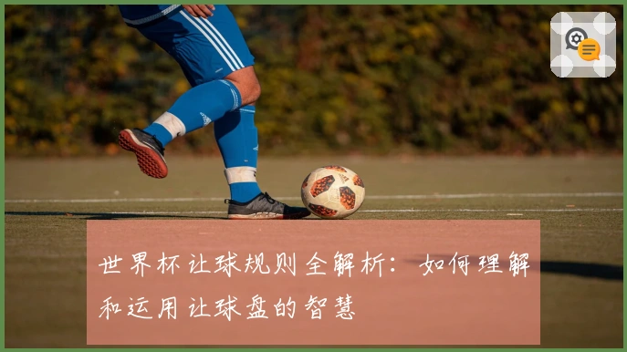 世界杯让球规则全解析：如何理解和运用让球盘的智慧