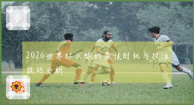 2026世界杯买球的最佳时机与投注技巧分析
