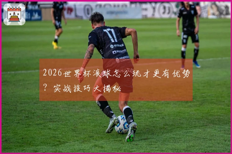 2026世界杯滚球怎么玩才更有优势？实战技巧大揭秘