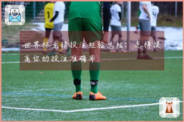世界杯竞猜投注经验总结：怎样提高你的投注准确率