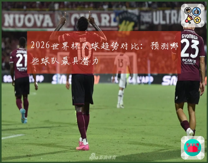2026世界杯买球趋势对比：预测哪些球队最具潜力