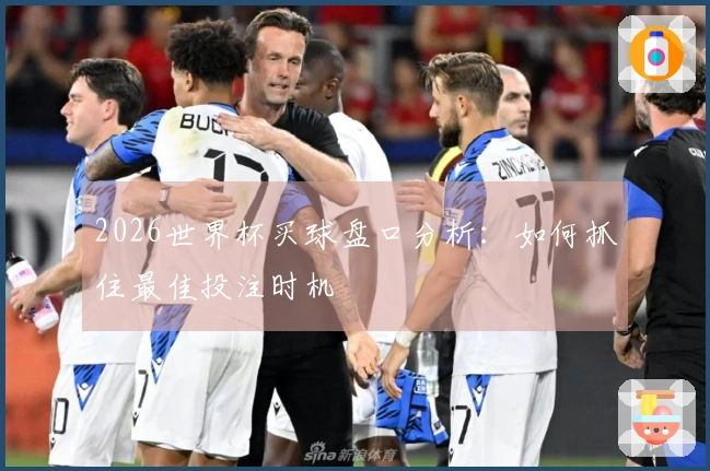 2026世界杯买球盘口分析：如何抓住最佳投注时机