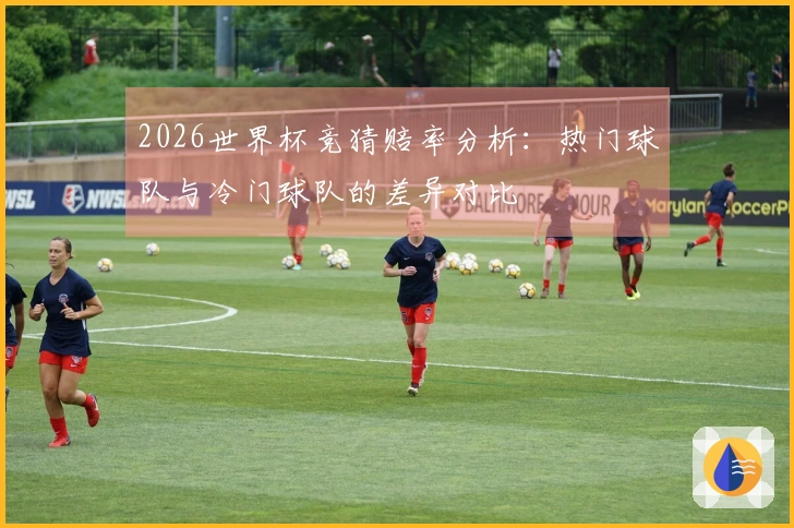 2026世界杯竞猜赔率分析：热门球队与冷门球队的差异对比
