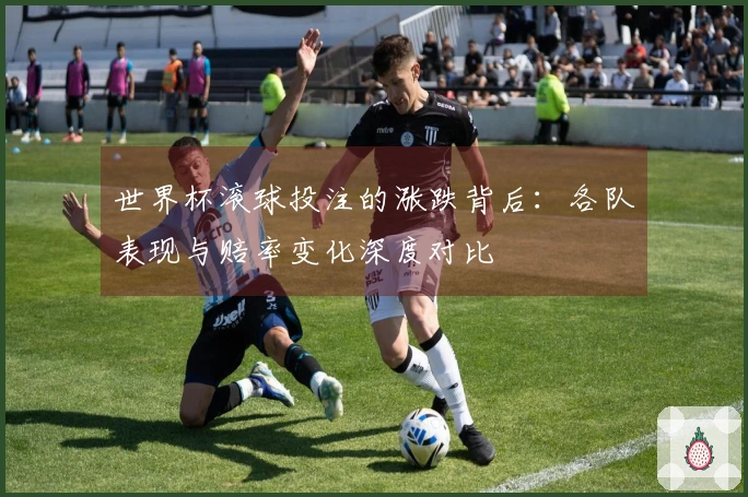 世界杯滚球投注的涨跌背后：各队表现与赔率变化深度对比