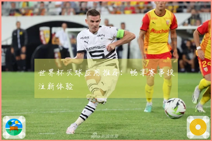 世界杯买球应用推荐：畅享赛事投注新体验