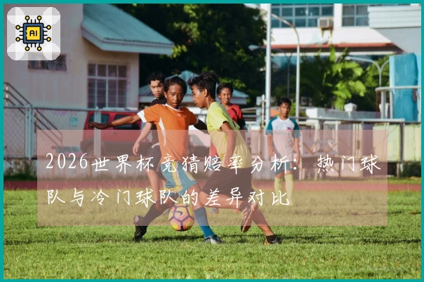 2026世界杯竞猜赔率分析：热门球队与冷门球队的差异对比