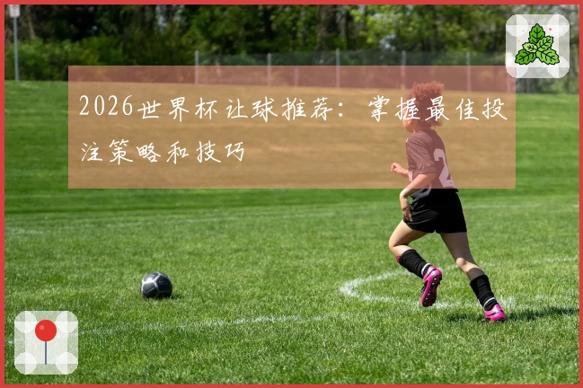 2026世界杯让球推荐：掌握最佳投注策略和技巧
