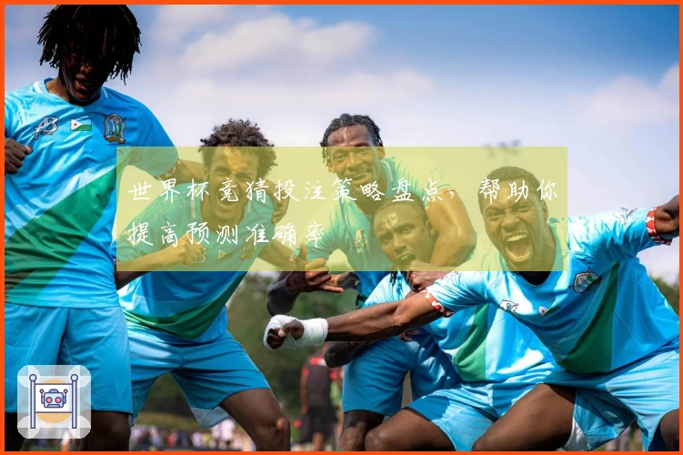 世界杯竞猜投注策略盘点，帮助你提高预测准确率