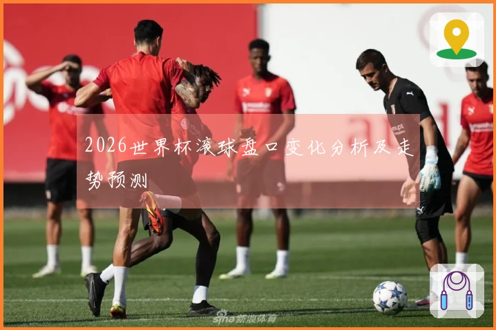 2026世界杯滚球盘口变化分析及走势预测