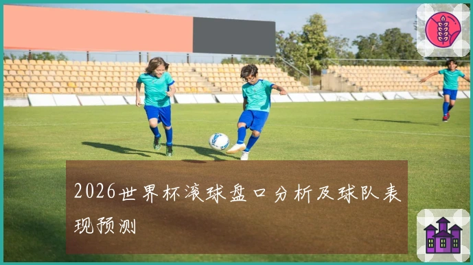 2026世界杯滚球盘口分析及球队表现预测